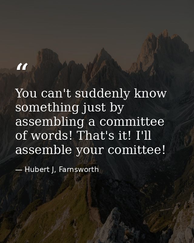 You can't suddenly know something just by assembling a committee of words! That's it! I'll assemble your comittee! — Hubert J, Farnsworth