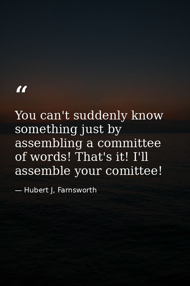 You can't suddenly know something just by assembling a committee of words! That's it! I'll assemble your comittee! — Hubert J, Farnsworth