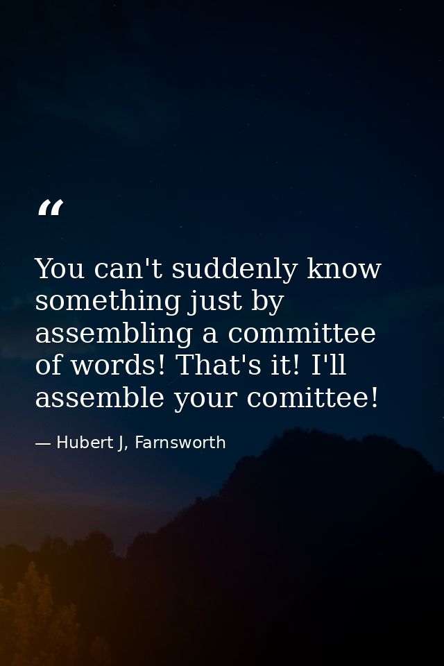 You can't suddenly know something just by assembling a committee of words! That's it! I'll assemble your comittee! — Hubert J, Farnsworth