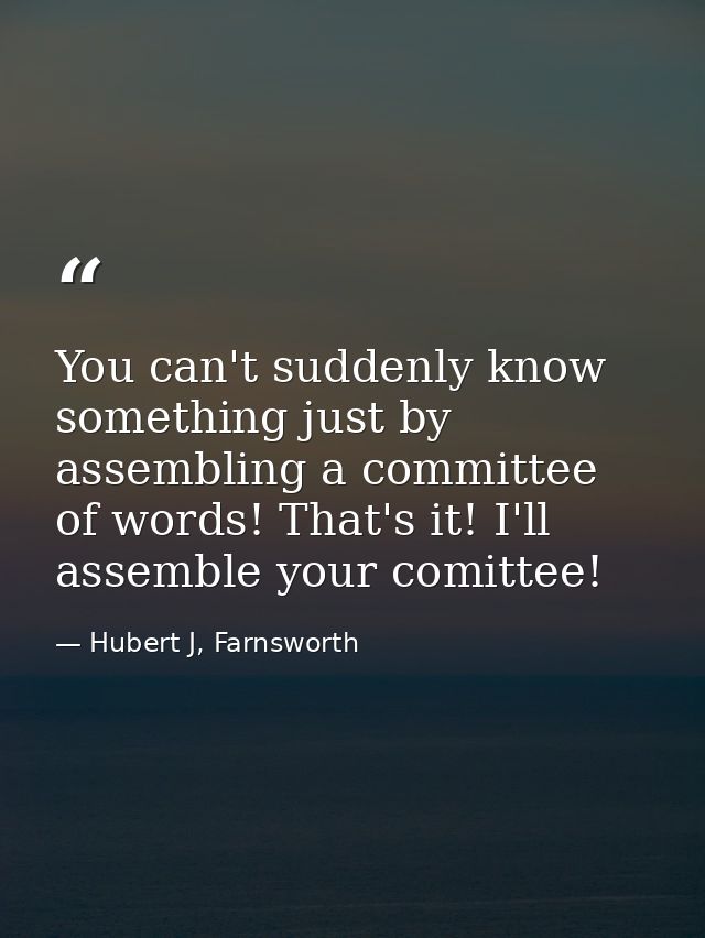 You can't suddenly know something just by assembling a committee of words! That's it! I'll assemble your comittee! — Hubert J, Farnsworth
