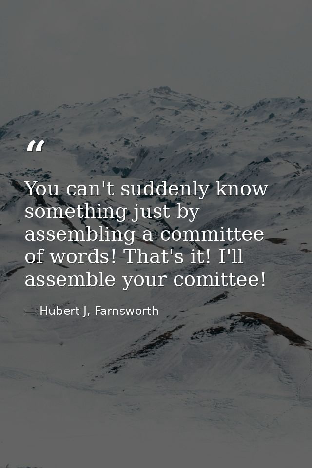 You can't suddenly know something just by assembling a committee of words! That's it! I'll assemble your comittee! — Hubert J, Farnsworth