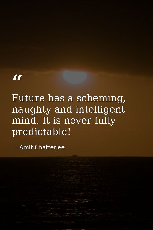 Future has a scheming, naughty and intelligent mind. It is never fully predictable! — Amit Chatterjee