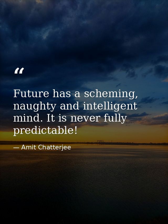 Future has a scheming, naughty and intelligent mind. It is never fully predictable! — Amit Chatterjee