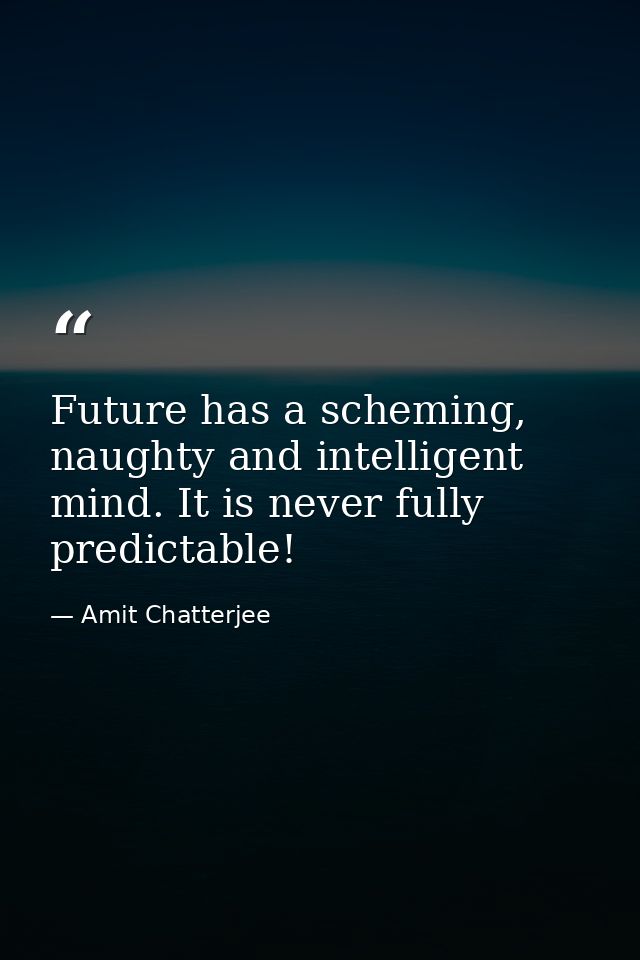 Future has a scheming, naughty and intelligent mind. It is never fully predictable! — Amit Chatterjee