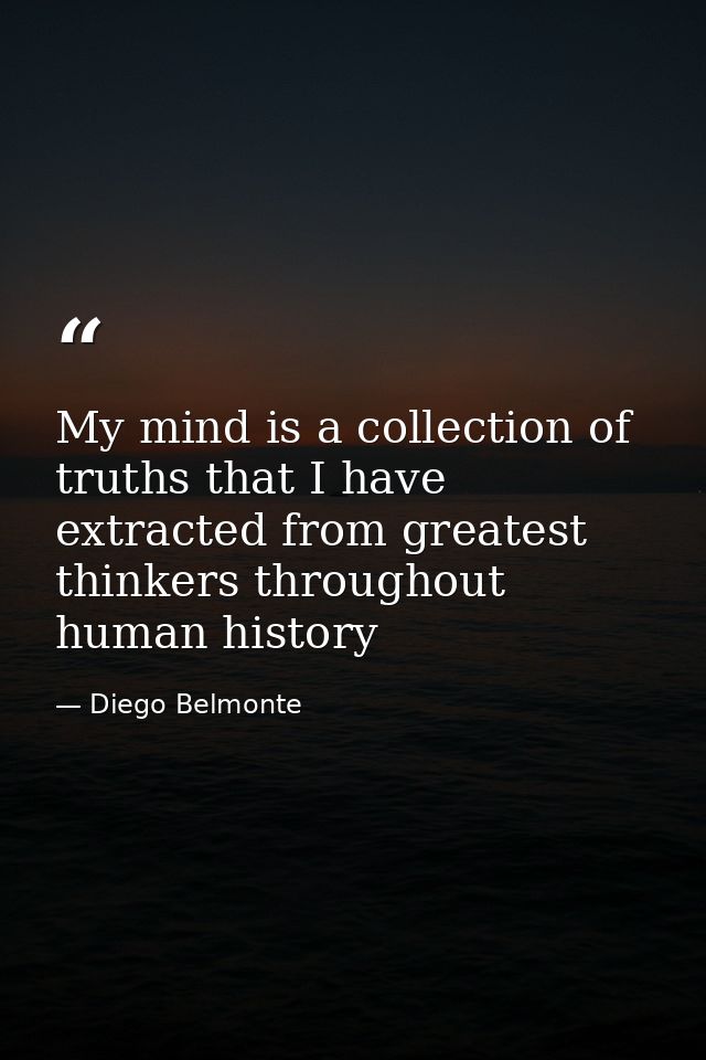 My mind is a collection of truths that I have extracted from greatest thinkers throughout human history — Diego Belmonte