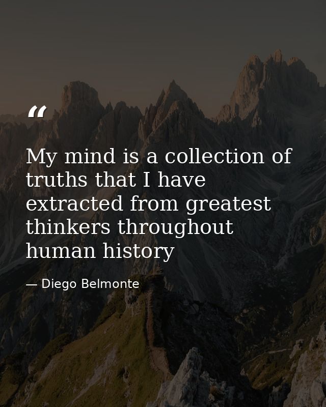 My mind is a collection of truths that I have extracted from greatest thinkers throughout human history — Diego Belmonte