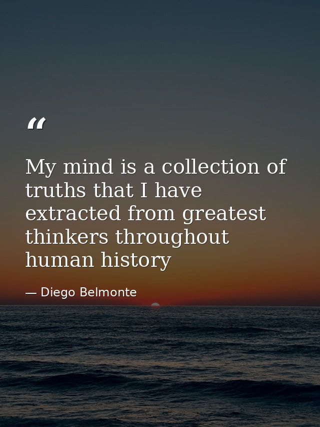 My mind is a collection of truths that I have extracted from greatest thinkers throughout human history — Diego Belmonte