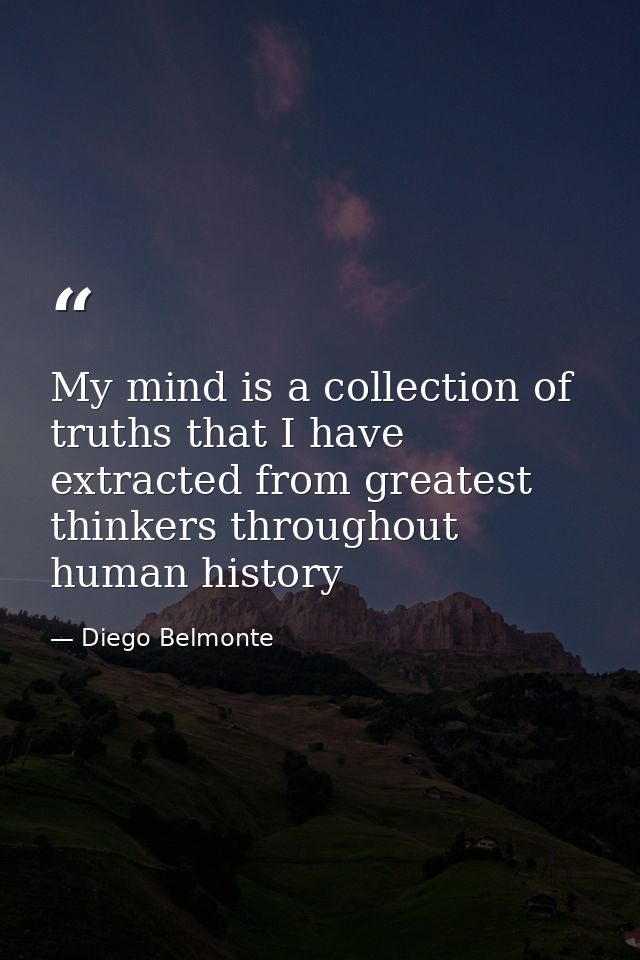 My mind is a collection of truths that I have extracted from greatest thinkers throughout human history — Diego Belmonte