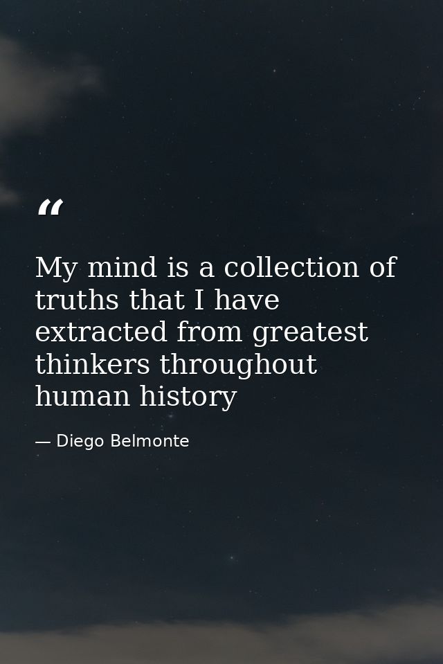 My mind is a collection of truths that I have extracted from greatest thinkers throughout human history — Diego Belmonte