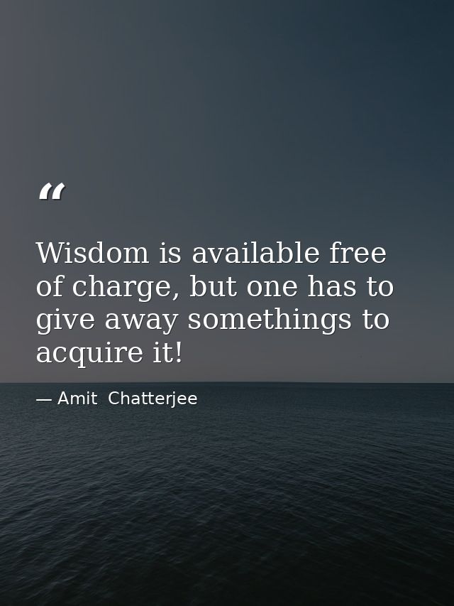 Wisdom is available free of charge, but one has to give away somethings to acquire it! — Amit  Chatterjee