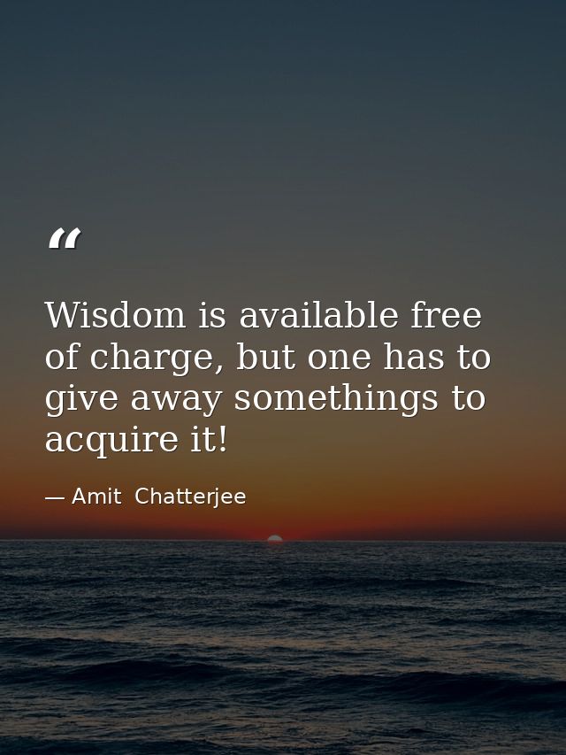 Wisdom is available free of charge, but one has to give away somethings to acquire it! — Amit  Chatterjee