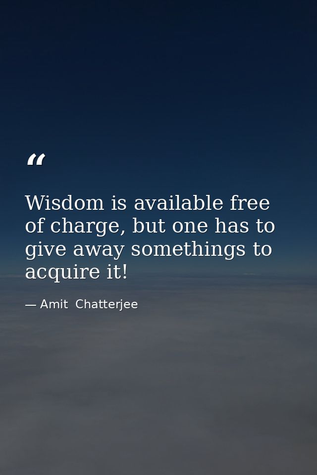 Wisdom is available free of charge, but one has to give away somethings to acquire it! — Amit  Chatterjee