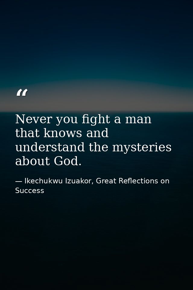 Never you fight a man that knows and understand the mysteries about God. — Ikechukwu Izuakor, Great Reflections on Success