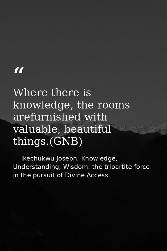 Where there is knowledge, the rooms arefurnished with valuable, beautiful things.(GNB) — Ikechukwu Joseph, Knowledge, Understanding, Wisdom: the tripartite force in the pursuit of Divine Access