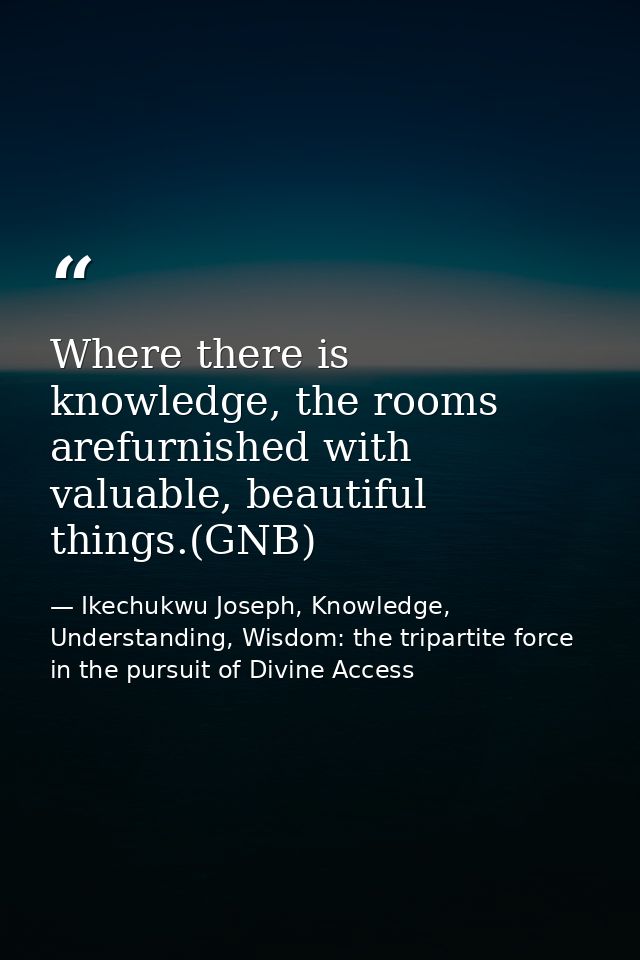 Where there is knowledge, the rooms arefurnished with valuable, beautiful things.(GNB) — Ikechukwu Joseph, Knowledge, Understanding, Wisdom: the tripartite force in the pursuit of Divine Access
