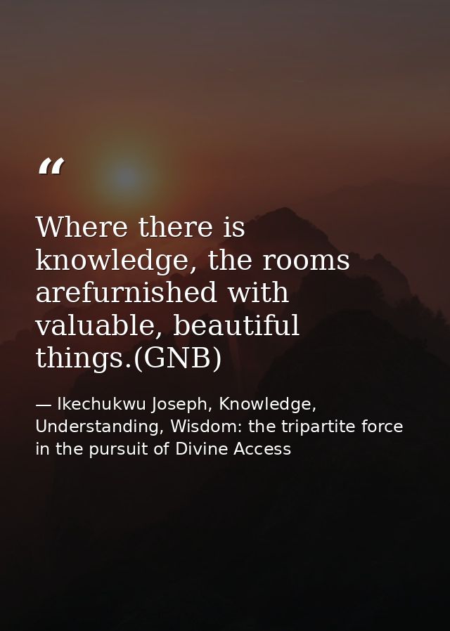 Where there is knowledge, the rooms arefurnished with valuable, beautiful things.(GNB) — Ikechukwu Joseph, Knowledge, Understanding, Wisdom: the tripartite force in the pursuit of Divine Access