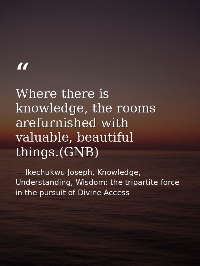 Where there is knowledge, the rooms arefurnished with valuable, beautiful things.(GNB) — Ikechukwu Joseph, Knowledge, Understanding, Wisdom: the tripartite force in the pursuit of Divine Access