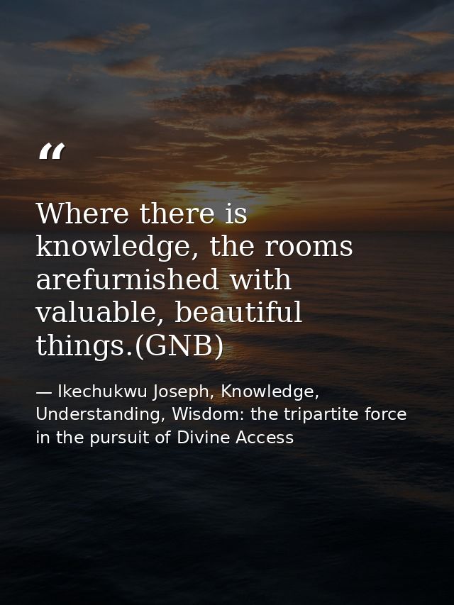 Where there is knowledge, the rooms arefurnished with valuable, beautiful things.(GNB) — Ikechukwu Joseph, Knowledge, Understanding, Wisdom: the tripartite force in the pursuit of Divine Access