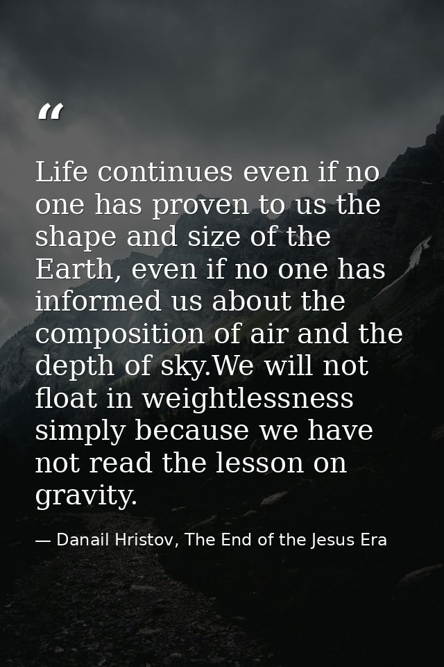 Life continues even if no one has proven to us the shape and size of the Earth, even if no one has informed us about the — Danail Hristov, The End of the Jesus Era
