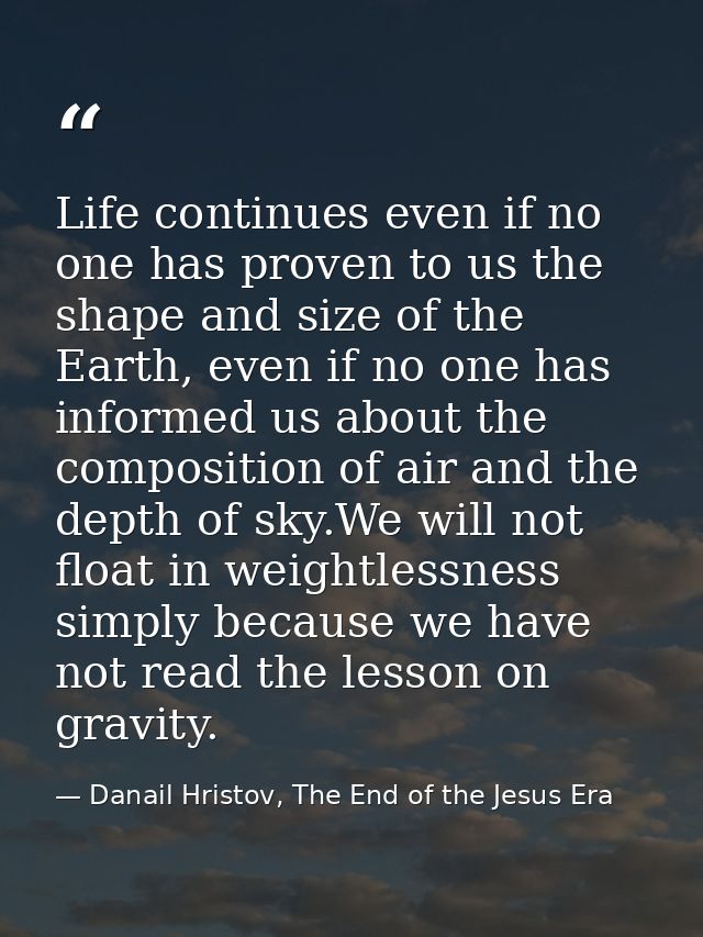 Life continues even if no one has proven to us the shape and size of the Earth, even if no one has informed us about the — Danail Hristov, The End of the Jesus Era