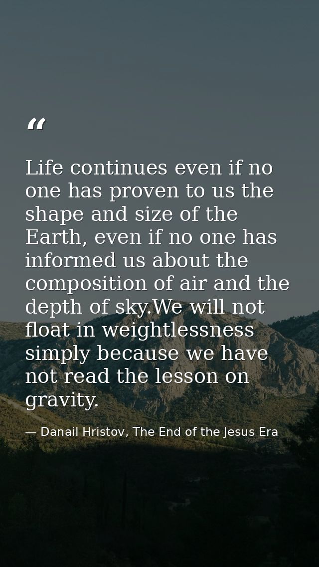 Life continues even if no one has proven to us the shape and size of the Earth, even if no one has informed us about the — Danail Hristov, The End of the Jesus Era