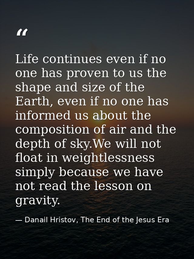 Life continues even if no one has proven to us the shape and size of the Earth, even if no one has informed us about the — Danail Hristov, The End of the Jesus Era