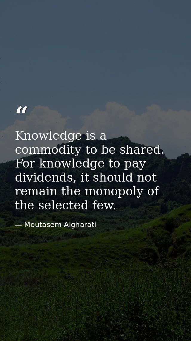 Knowledge is a commodity to be shared. For knowledge to pay dividends, it should not remain the monopoly of the selected — Moutasem Algharati