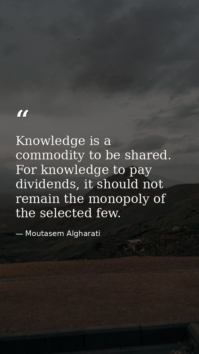 Knowledge is a commodity to be shared. For knowledge to pay dividends, it should not remain the monopoly of the selected — Moutasem Algharati