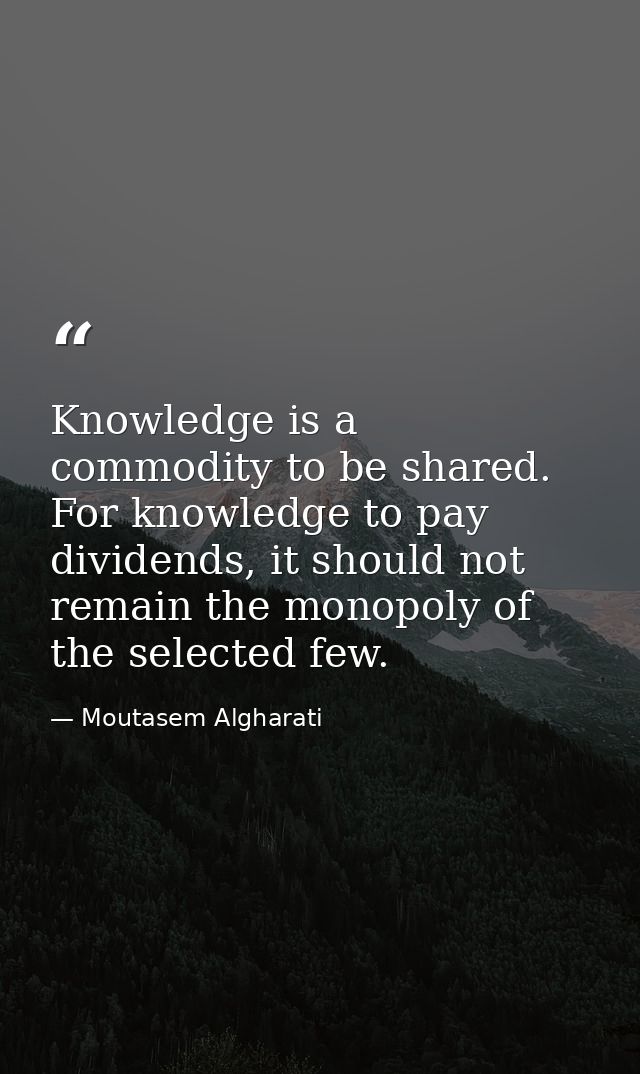 Knowledge is a commodity to be shared. For knowledge to pay dividends, it should not remain the monopoly of the selected — Moutasem Algharati