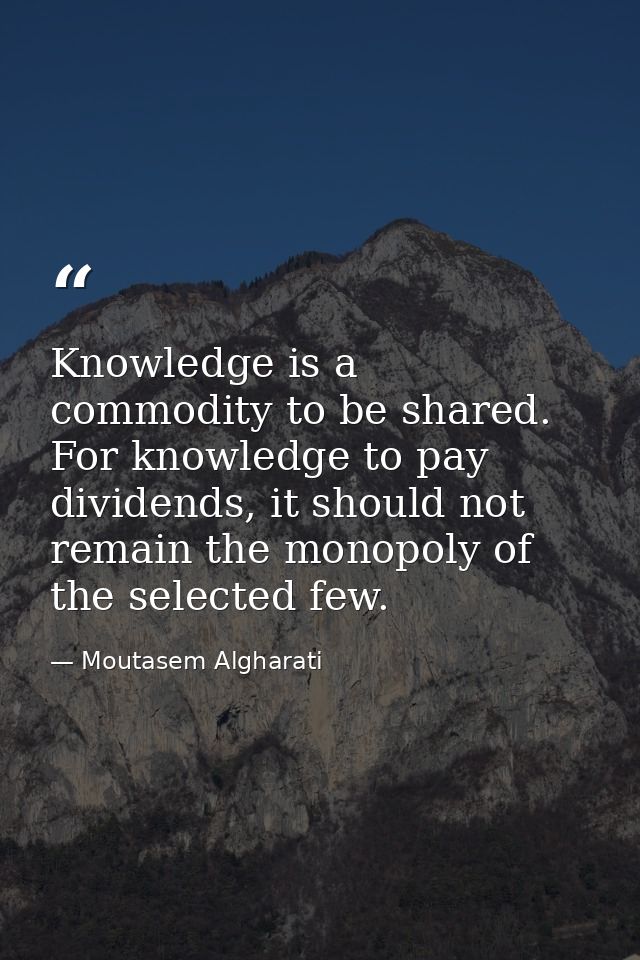 Knowledge is a commodity to be shared. For knowledge to pay dividends, it should not remain the monopoly of the selected — Moutasem Algharati