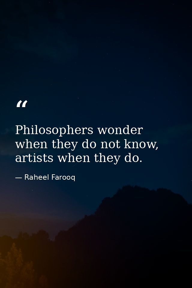 Philosophers wonder when they do not know, artists when they do. — Raheel Farooq