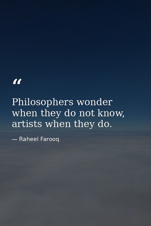 Philosophers wonder when they do not know, artists when they do. — Raheel Farooq