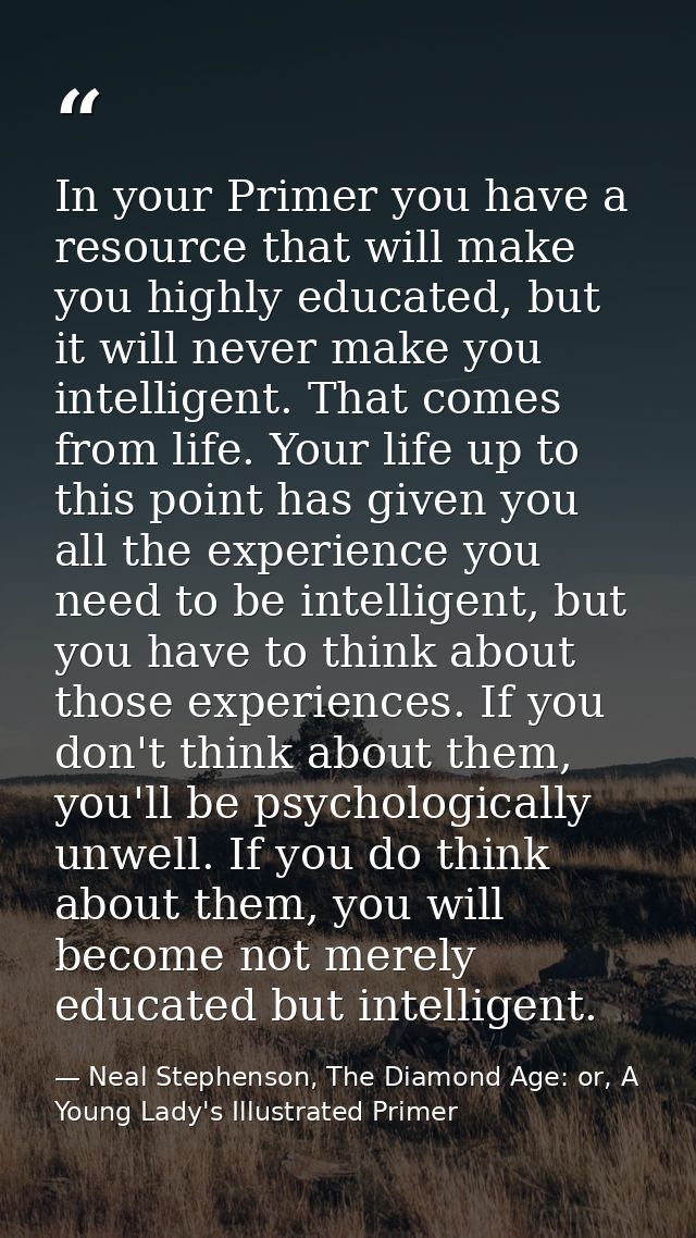 In your Primer you have a resource that will make you highly educated, but it will never make you intelligent. That come — Neal Stephenson, The Diamond Age: or, A Young Lady's Illustrated Primer