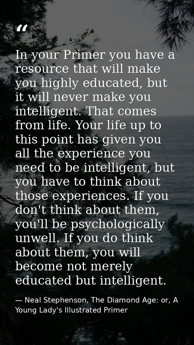 In your Primer you have a resource that will make you highly educated, but it will never make you intelligent. That come — Neal Stephenson, The Diamond Age: or, A Young Lady's Illustrated Primer