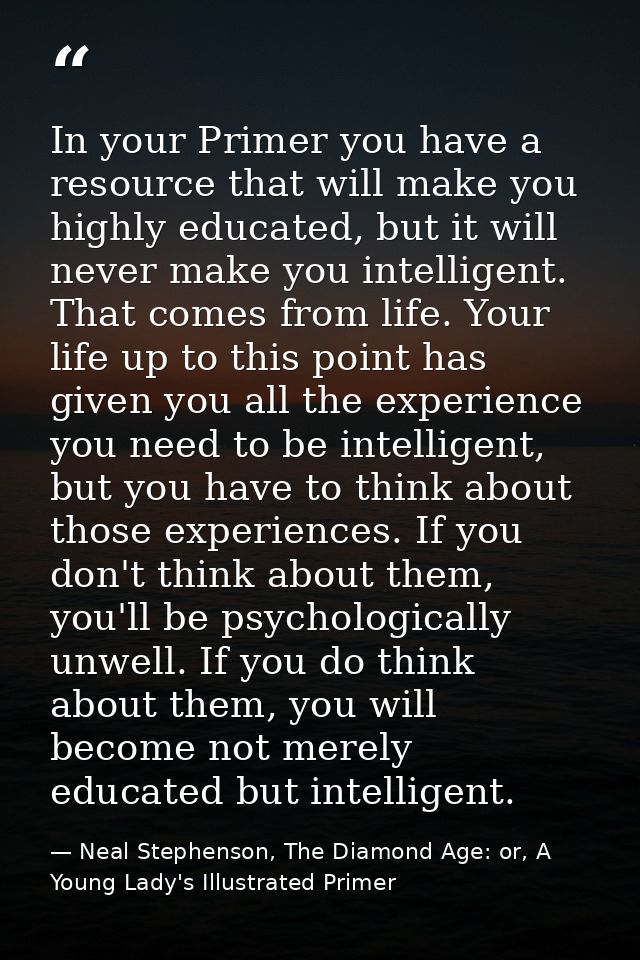 In your Primer you have a resource that will make you highly educated, but it will never make you intelligent. That come — Neal Stephenson, The Diamond Age: or, A Young Lady's Illustrated Primer