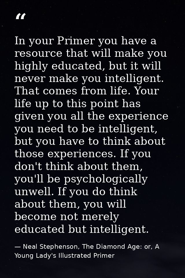 In your Primer you have a resource that will make you highly educated, but it will never make you intelligent. That come — Neal Stephenson, The Diamond Age: or, A Young Lady's Illustrated Primer