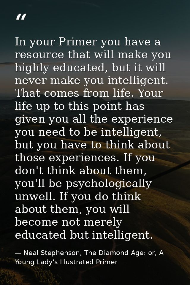 In your Primer you have a resource that will make you highly educated, but it will never make you intelligent. That come — Neal Stephenson, The Diamond Age: or, A Young Lady's Illustrated Primer