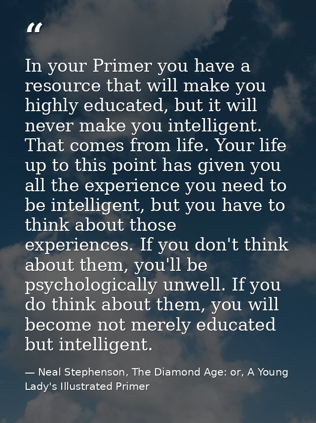 In your Primer you have a resource that will make you highly educated, but it will never make you intelligent. That come — Neal Stephenson, The Diamond Age: or, A Young Lady's Illustrated Primer