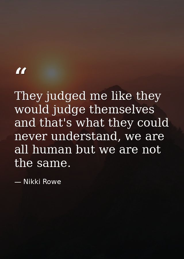 They judged me like they would judge themselves and that's what they could never understand, we are all human but we are — Nikki Rowe