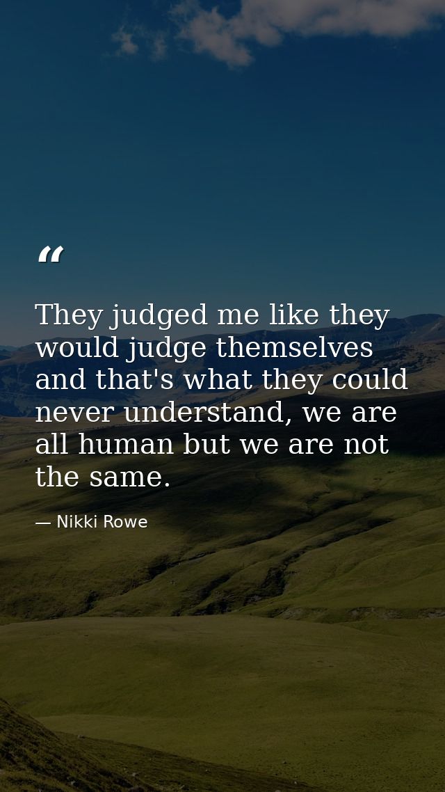 They judged me like they would judge themselves and that's what they could never understand, we are all human but we are — Nikki Rowe