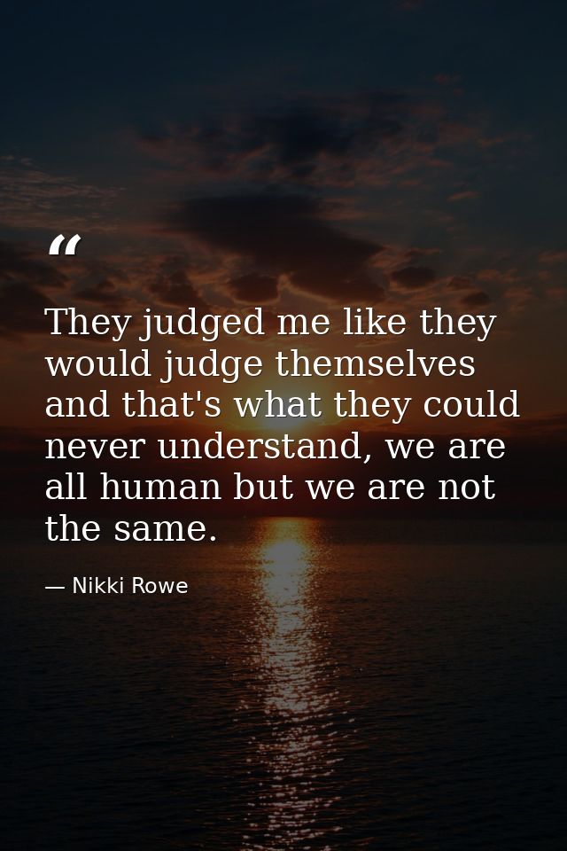 They judged me like they would judge themselves and that's what they could never understand, we are all human but we are — Nikki Rowe