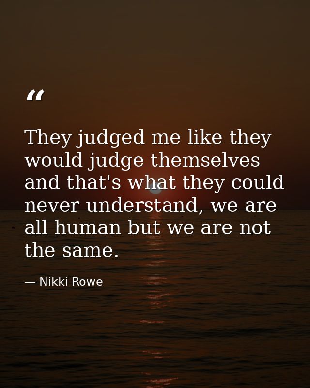 They judged me like they would judge themselves and that's what they could never understand, we are all human but we are — Nikki Rowe