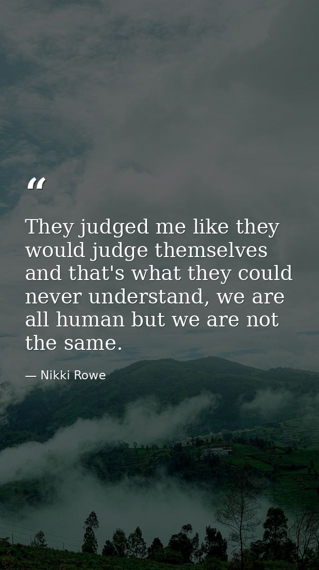 They judged me like they would judge themselves and that's what they could never understand, we are all human but we are — Nikki Rowe