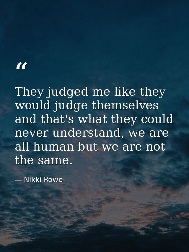 They judged me like they would judge themselves and that's what they could never understand, we are all human but we are — Nikki Rowe