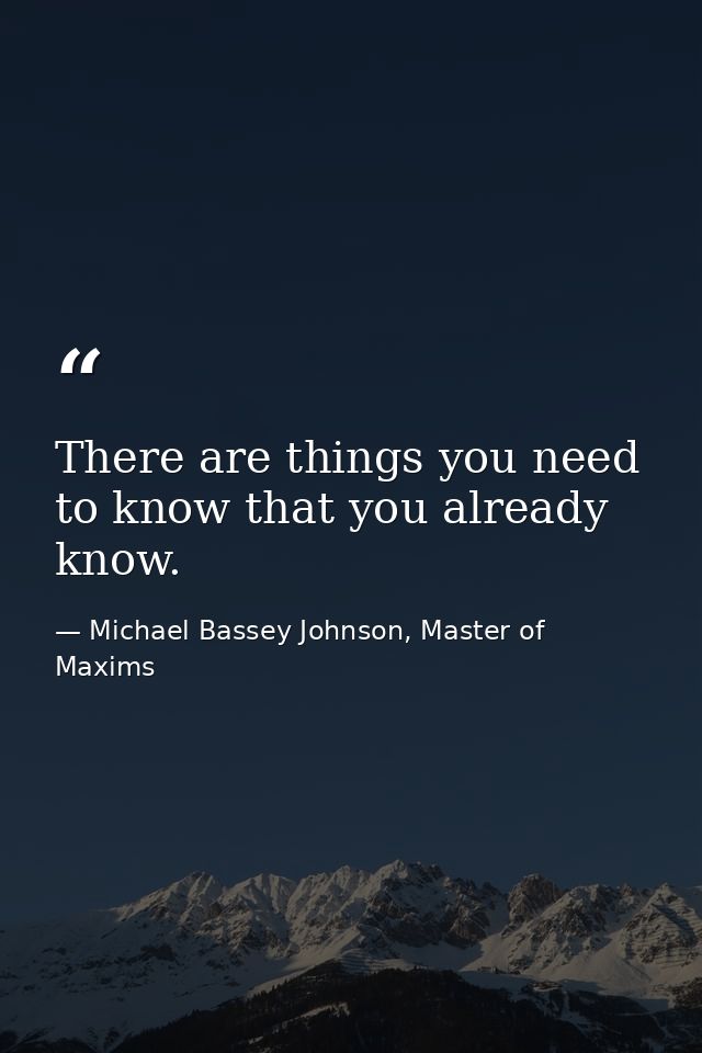 There are things you need to know that you already know. — Michael Bassey Johnson, Master of Maxims