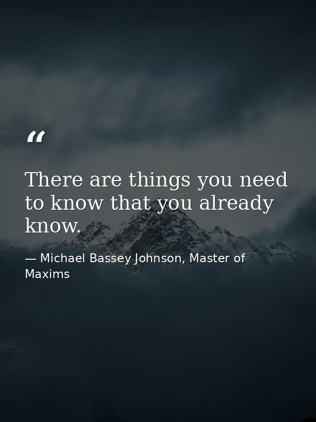 There are things you need to know that you already know. — Michael Bassey Johnson, Master of Maxims