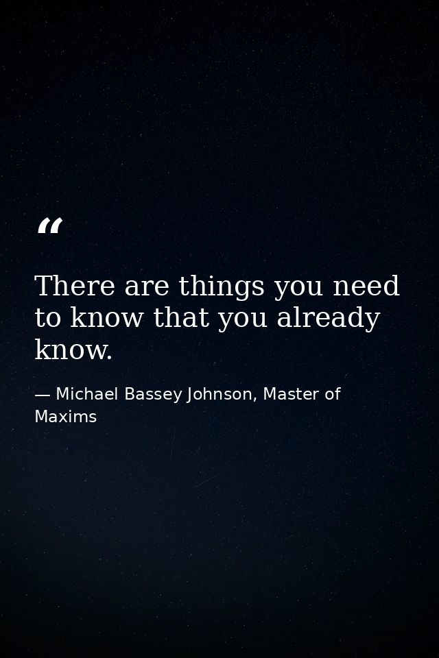 There are things you need to know that you already know. — Michael Bassey Johnson, Master of Maxims