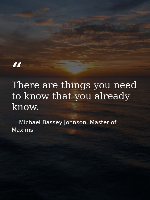 There are things you need to know that you already know. — Michael Bassey Johnson, Master of Maxims