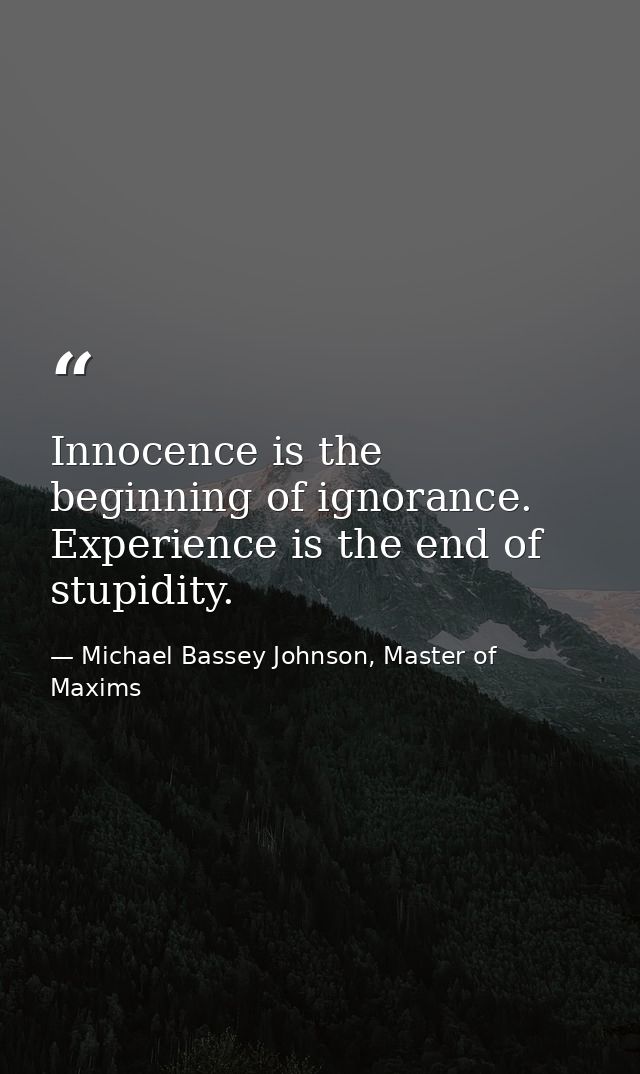 Innocence is the beginning of ignorance. Experience is the end of stupidity. — Michael Bassey Johnson, Master of Maxims