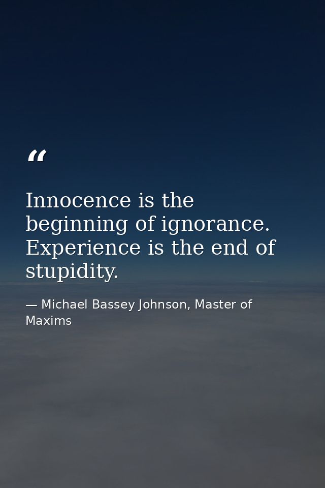 Innocence is the beginning of ignorance. Experience is the end of stupidity. — Michael Bassey Johnson, Master of Maxims